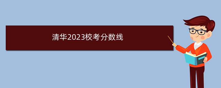 清华2023校考分数线 2023清华多少分才可以被录取